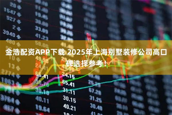 金浩配资APP下载 2025年上海别墅装修公司高口碑选择参考！