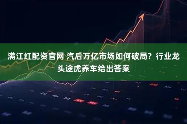 满江红配资官网 汽后万亿市场如何破局？行业龙头途虎养车给出答案