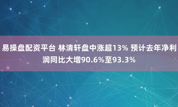 易操盘配资平台 林清轩盘中涨超13% 预计去年净利润同比大增90.6%至93.3%