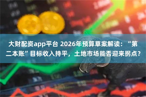 大财配资app平台 2026年预算草案解读：“第二本账”目标收入持平，土地市场能否迎来拐点？