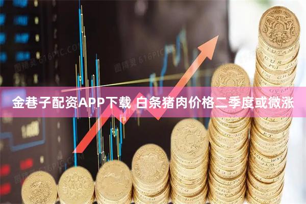 金巷子配资APP下载 白条猪肉价格二季度或微涨