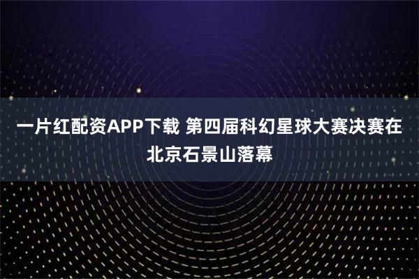 一片红配资APP下载 第四届科幻星球大赛决赛在北京石景山落幕
