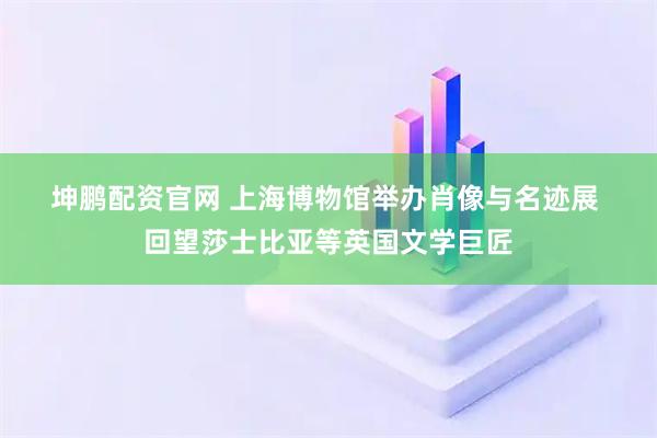 坤鹏配资官网 上海博物馆举办肖像与名迹展 回望莎士比亚等英国文学巨匠
