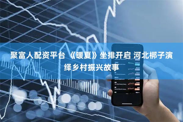 聚富人配资平台 《暖夏》坐排开启 河北梆子演绎乡村振兴故事