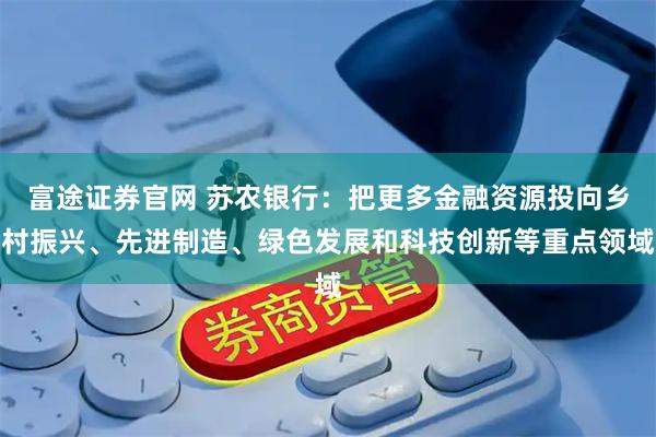 富途证券官网 苏农银行：把更多金融资源投向乡村振兴、先进制造、绿色发展和科技创新等重点领域
