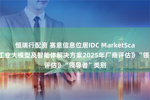 恒瑞行配资 赛意信息位居IDC MarketScape《中国工业大模型及智能体解决方案2025年厂商评估》“领导者”类别