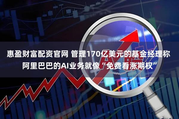 惠盈财富配资官网 管理170亿美元的基金经理称 阿里巴巴的AI业务就像“免费看涨期权”
