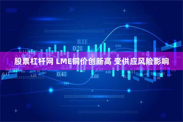 股票杠杆网 LME铜价创新高 受供应风险影响