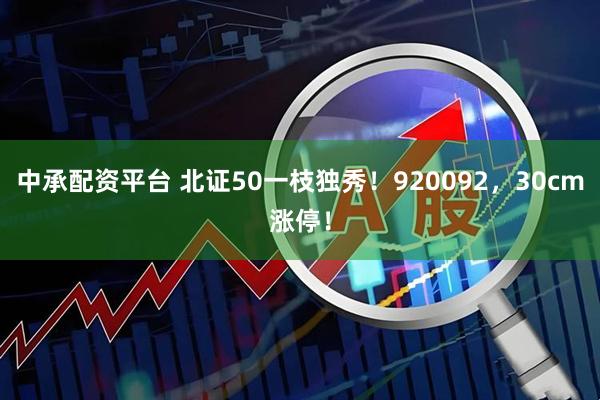 中承配资平台 北证50一枝独秀！920092，30cm涨停！