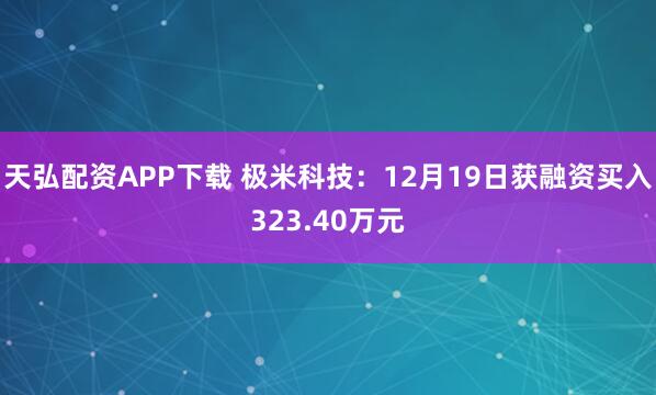 天弘配资APP下载 极米科技：12月19日获融资买入323.40万元