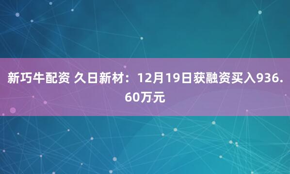 新巧牛配资 久日新材：12月19日获融资买入936.60万元