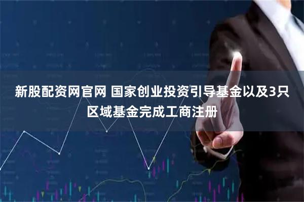 新股配资网官网 国家创业投资引导基金以及3只区域基金完成工商注册