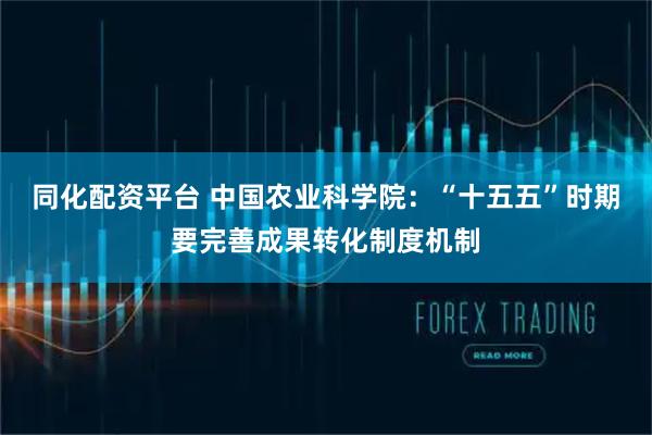 同化配资平台 中国农业科学院：“十五五”时期要完善成果转化制度机制