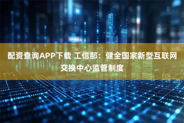 配资查询APP下载 工信部：健全国家新型互联网交换中心监管制度