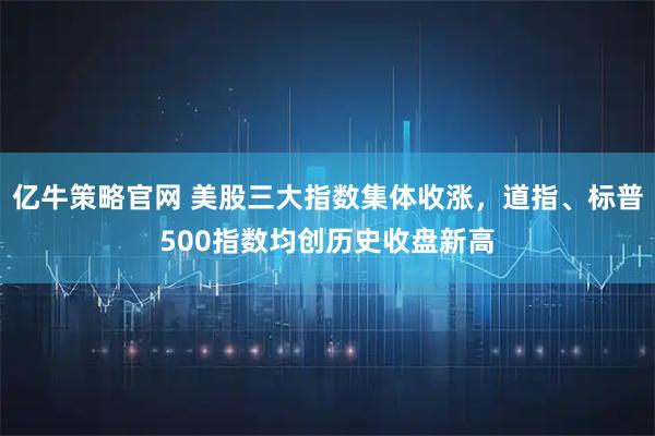 亿牛策略官网 美股三大指数集体收涨，道指、标普500指数均创历史收盘新高