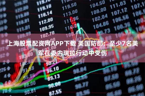 上海股票配资网APP下载 美国防部：至少7名美军在委内瑞拉行动中受伤