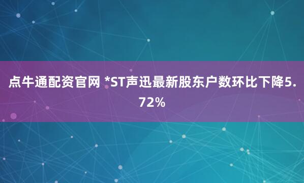 点牛通配资官网 *ST声迅最新股东户数环比下降5.72%
