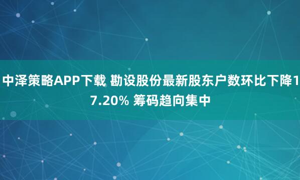 中泽策略APP下载 勘设股份最新股东户数环比下降17.20% 筹码趋向集中