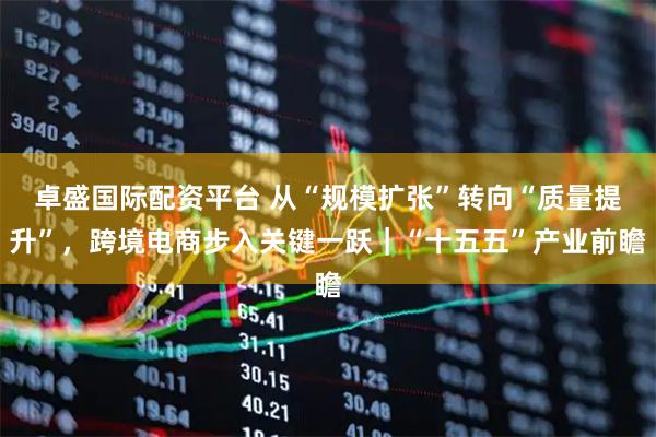 卓盛国际配资平台 从“规模扩张”转向“质量提升”，跨境电商步入关键一跃｜“十五五”产业前瞻