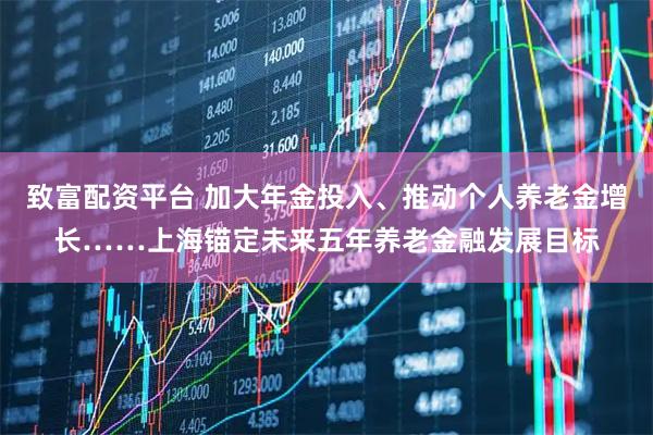 致富配资平台 加大年金投入、推动个人养老金增长……上海锚定未来五年养老金融发展目标