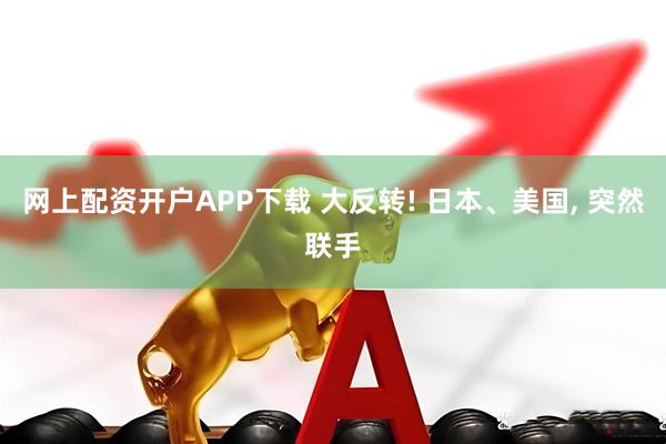 网上配资开户APP下载 大反转! 日本、美国, 突然联手