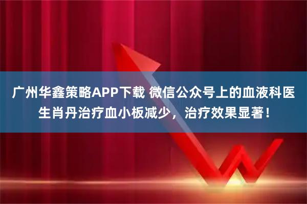 广州华鑫策略APP下载 微信公众号上的血液科医生肖丹治疗血小板减少，治疗效果显著！