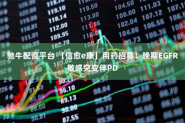 驰牛配资平台 【信愈e康】用药招募！晚期EGFR敏感突变伴PD
