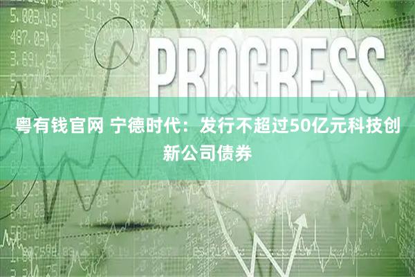 粤有钱官网 宁德时代：发行不超过50亿元科技创新公司债券