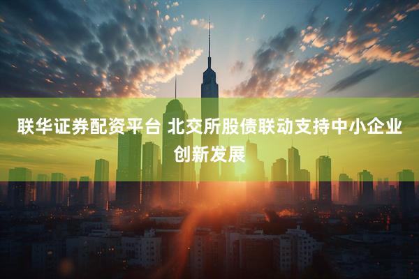 联华证券配资平台 北交所股债联动支持中小企业创新发展