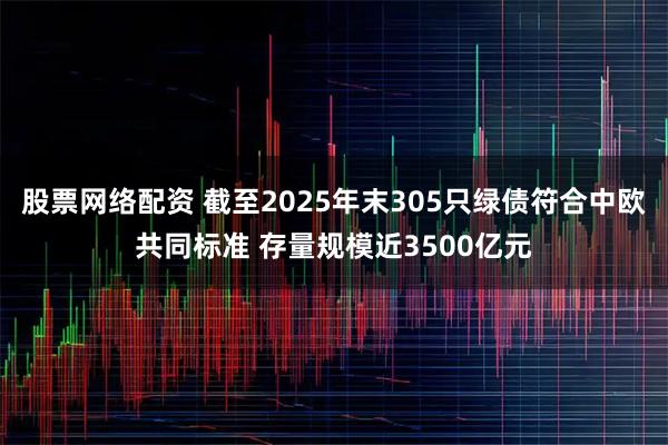股票网络配资 截至2025年末305只绿债符合中欧共同标准 存量规模近3500亿元