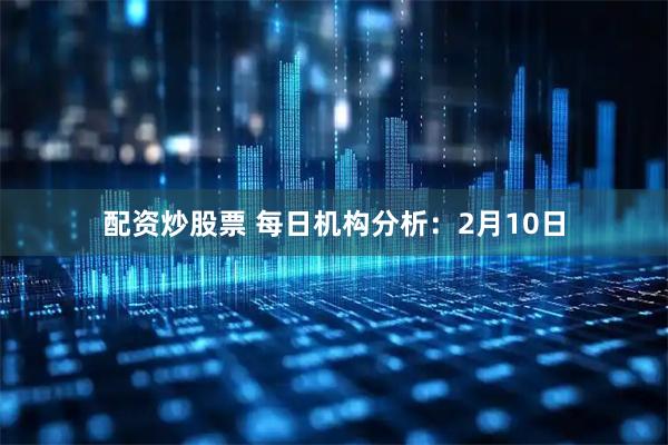 配资炒股票 每日机构分析：2月10日