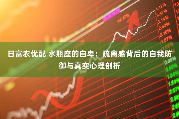 日富农优配 水瓶座的自卑：疏离感背后的自我防御与真实心理剖析