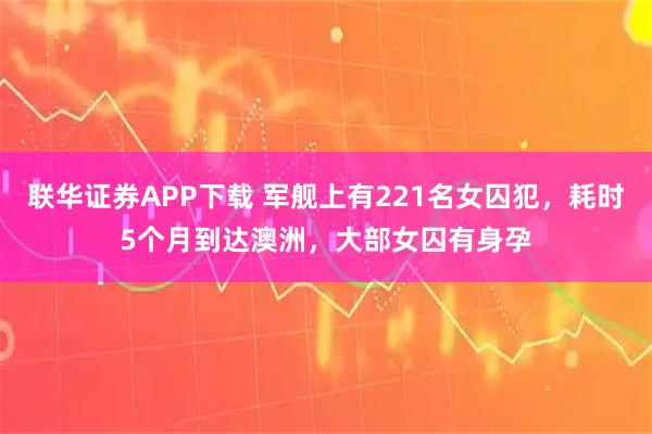 联华证券APP下载 军舰上有221名女囚犯，耗时5个月到达澳洲，大部女囚有身孕
