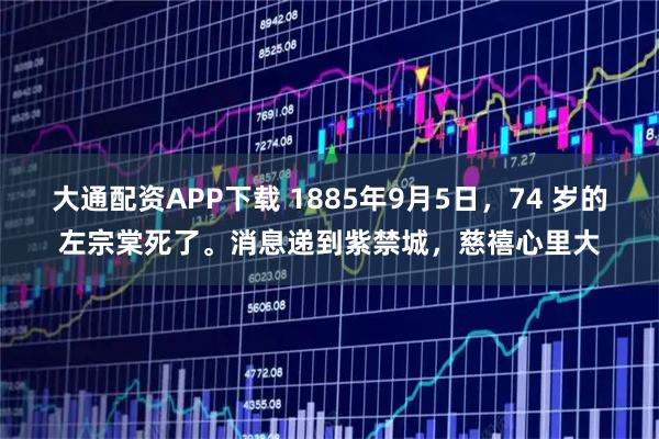 大通配资APP下载 1885年9月5日,74 岁的左宗棠死了。消息递到紫禁城,慈禧心里大