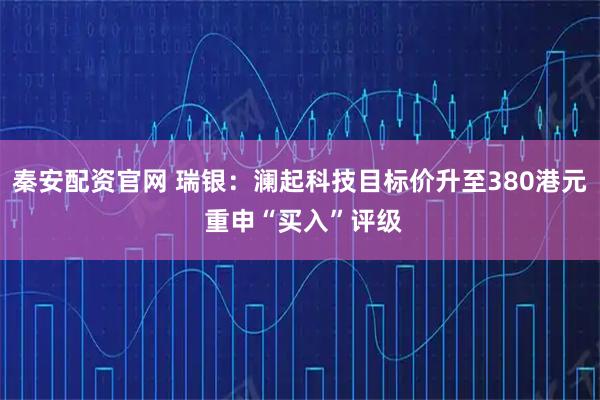 秦安配资官网 瑞银：澜起科技目标价升至380港元 重申“买入”评级