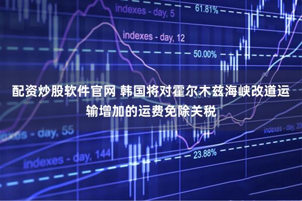 配资炒股软件官网 韩国将对霍尔木兹海峡改道运输增加的运费免除关税