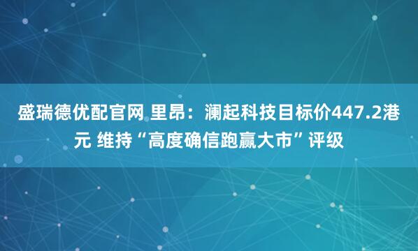 盛瑞德优配官网 里昂：澜起科技目标价447.2港元 维持“高度确信跑赢大市”评级