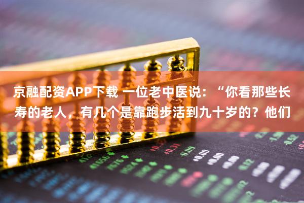 京融配资APP下载 一位老中医说：“你看那些长寿的老人，有几个是靠跑步活到九十岁的？他们