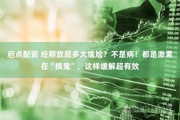 启点配资 经期放屁多太尴尬?不是病!都是激素在“搞鬼”,这样缓解超有效