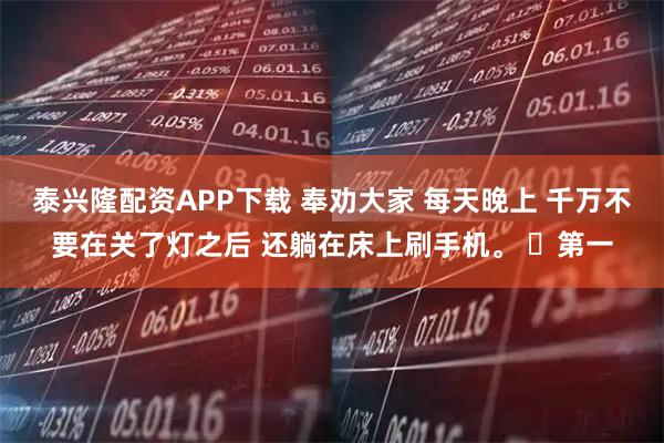 泰兴隆配资APP下载 奉劝大家 每天晚上 千万不要在关了灯之后 还躺在床上刷手机。 ​第一