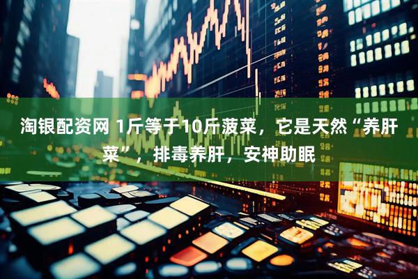 淘银配资网 1斤等于10斤菠菜，它是天然“养肝菜”，排毒养肝，安神助眠