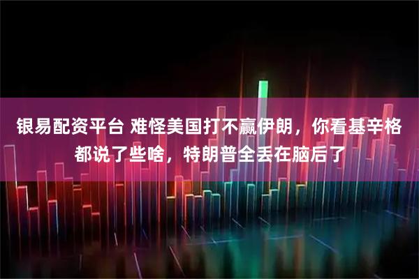 银易配资平台 难怪美国打不赢伊朗，你看基辛格都说了些啥，特朗普全丢在脑后了