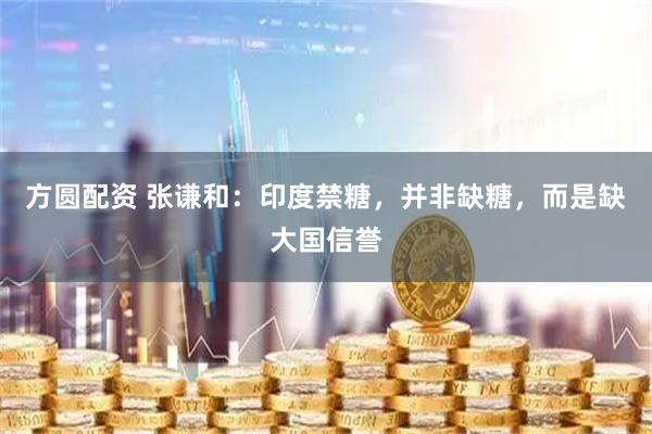 方圆配资 张谦和：印度禁糖，并非缺糖，而是缺大国信誉