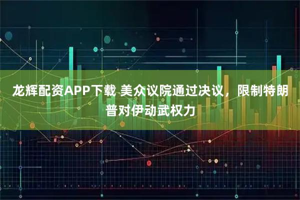龙辉配资APP下载 美众议院通过决议，限制特朗普对伊动武权力