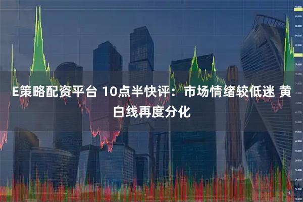 E策略配资平台 10点半快评：市场情绪较低迷 黄白线再度分化