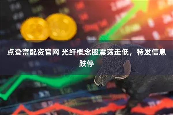 点登富配资官网 光纤概念股震荡走低，特发信息跌停