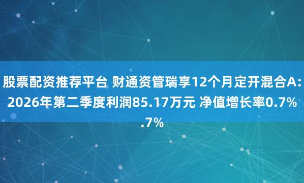 股票配资推荐平台 财通资管瑞享12个月定开混合A：2026年第二季度利润85.17万元 净值增长率0.7%