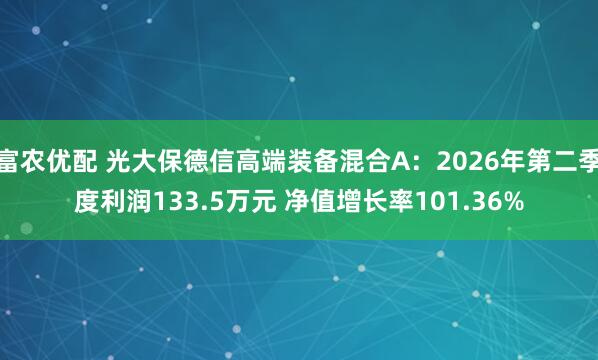 富农优配 光大保德信高端装备混合A：2026年第二季度利润133.5万元 净值增长率101.36%