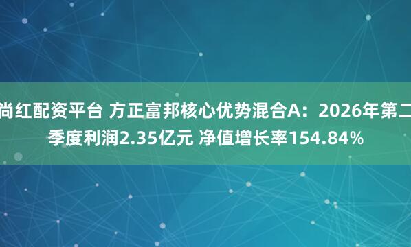 尚红配资平台 方正富邦核心优势混合A:2026年第二季度利润2.35亿元 净值增长率154.84%