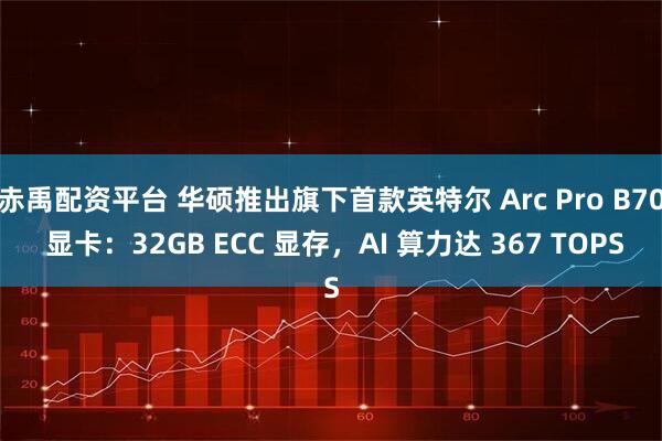 赤禹配资平台 华硕推出旗下首款英特尔 Arc Pro B70 显卡：32GB ECC 显存，AI 算力达 367 TOPS